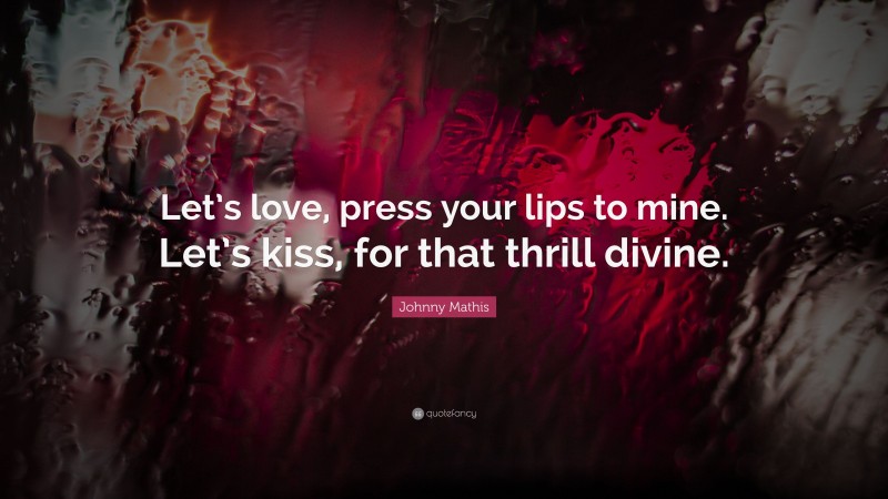 Johnny Mathis Quote: “Let’s love, press your lips to mine. Let’s kiss, for that thrill divine.”