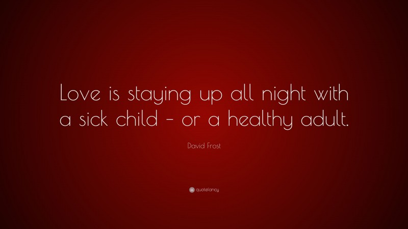 David Frost Quote: “Love is staying up all night with a sick child – or a healthy adult.”