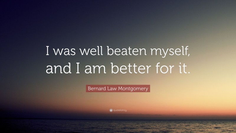 Bernard Law Montgomery Quote: “I was well beaten myself, and I am better for it.”