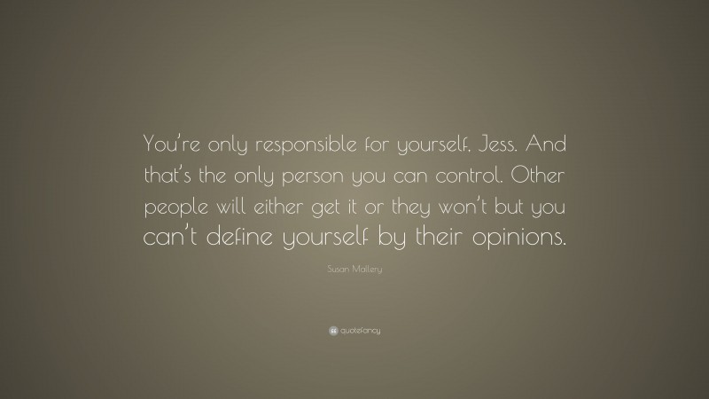 Susan Mallery Quote: “You’re only responsible for yourself, Jess. And that’s the only person you can control. Other people will either get it or they won’t but you can’t define yourself by their opinions.”