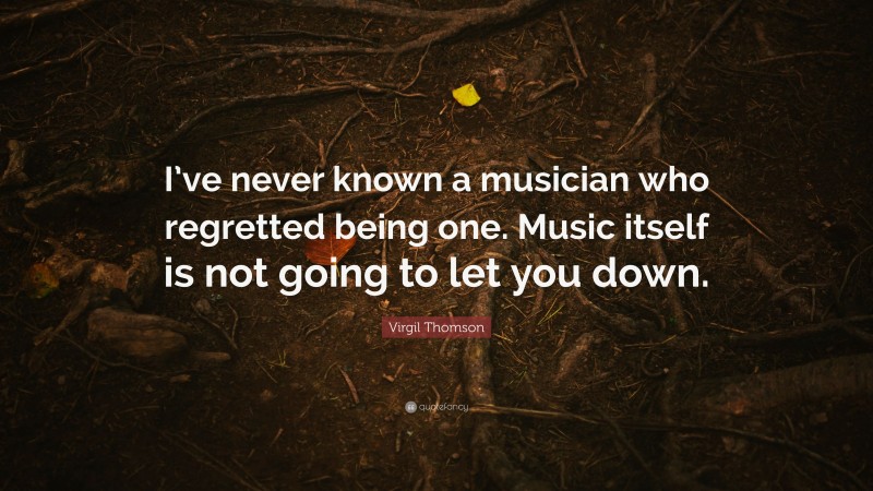 Virgil Thomson Quote: “I’ve never known a musician who regretted being ...