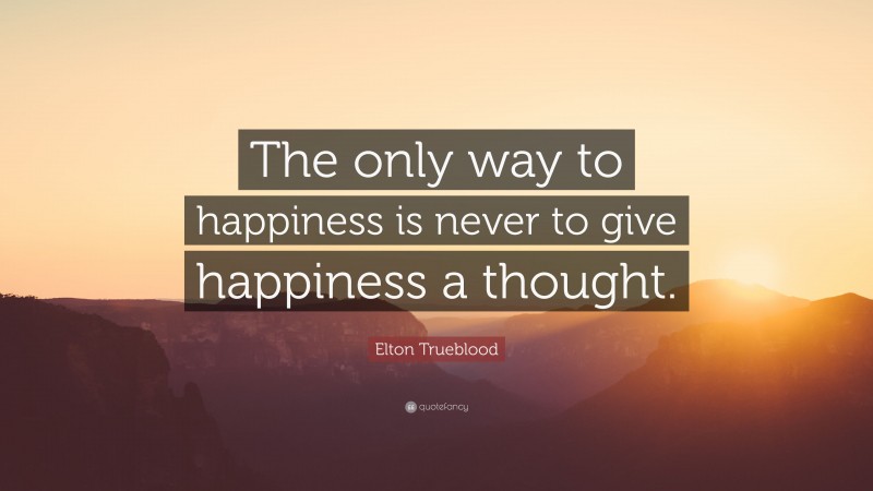 Elton Trueblood Quote: “The only way to happiness is never to give happiness a thought.”