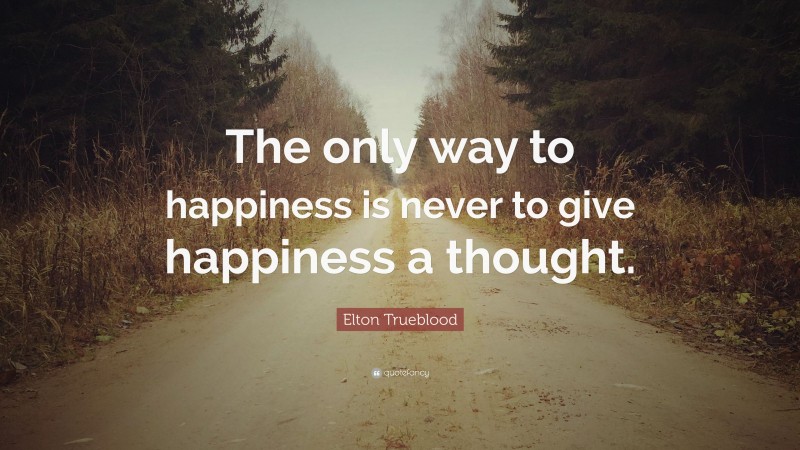 Elton Trueblood Quote: “The only way to happiness is never to give happiness a thought.”