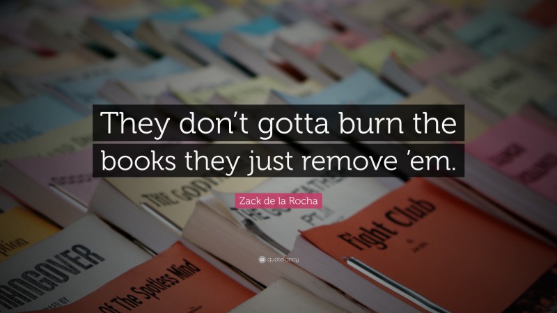 Zack de la Rocha Quote: “They don’t gotta burn the books they just remove ’em.”
