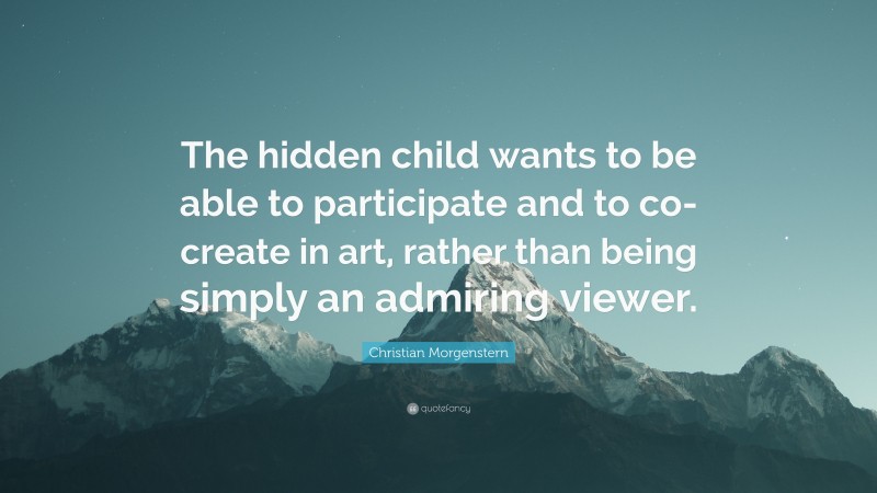 Christian Morgenstern Quote: “The hidden child wants to be able to participate and to co-create in art, rather than being simply an admiring viewer.”