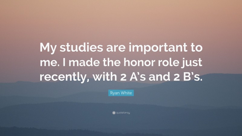 Ryan White Quote: “My studies are important to me. I made the honor role just recently, with 2 A’s and 2 B’s.”