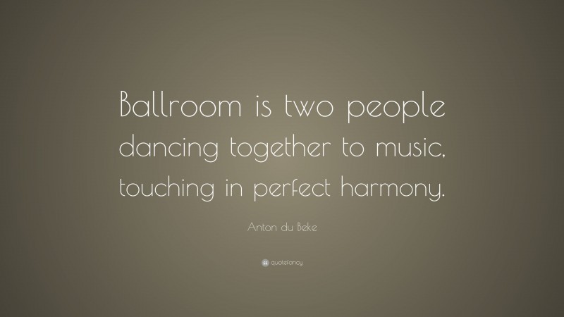 Anton du Beke Quote: “Ballroom is two people dancing together to music, touching in perfect harmony.”