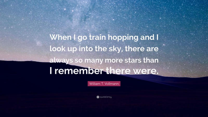 William T. Vollmann Quote: “When I go train hopping and I look up into the sky, there are always so many more stars than I remember there were.”