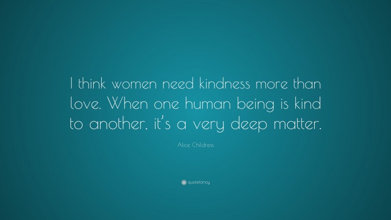 Alice Childress Quote: “I think women need kindness more than love. When one human being is kind to another, it’s a very deep matter.”