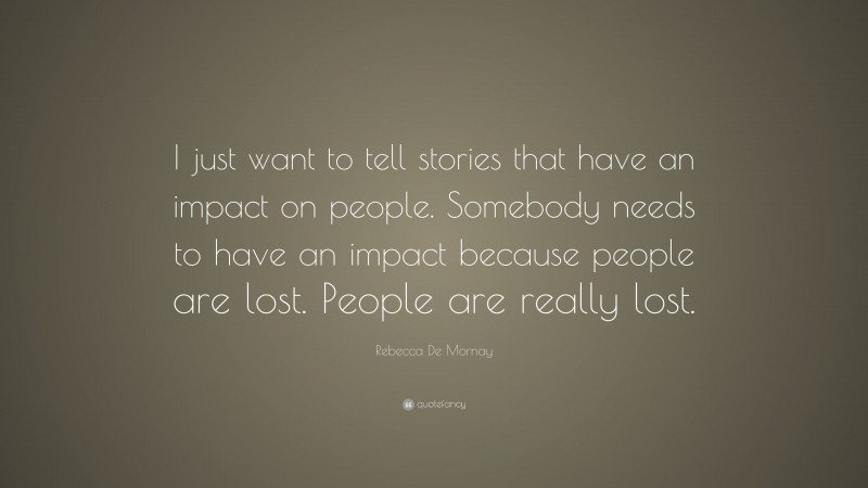 Rebecca De Mornay Quote: “I just want to tell stories that have an impact on people. Somebody needs to have an impact because people are lost. People are really lost.”