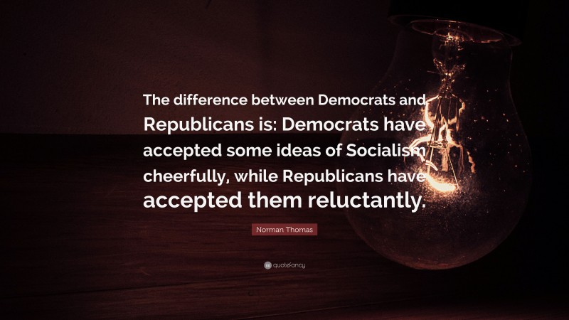 Norman Thomas Quote: “The difference between Democrats and Republicans is: Democrats have accepted some ideas of Socialism cheerfully, while Republicans have accepted them reluctantly.”