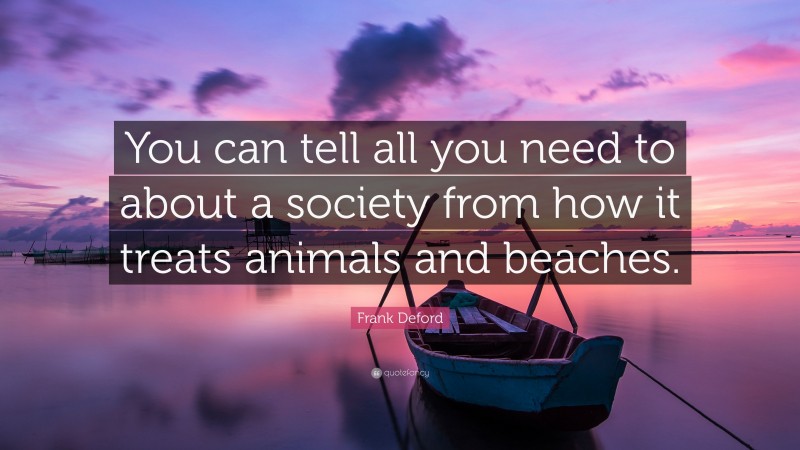 Frank Deford Quote: “You can tell all you need to about a society from how it treats animals and beaches.”