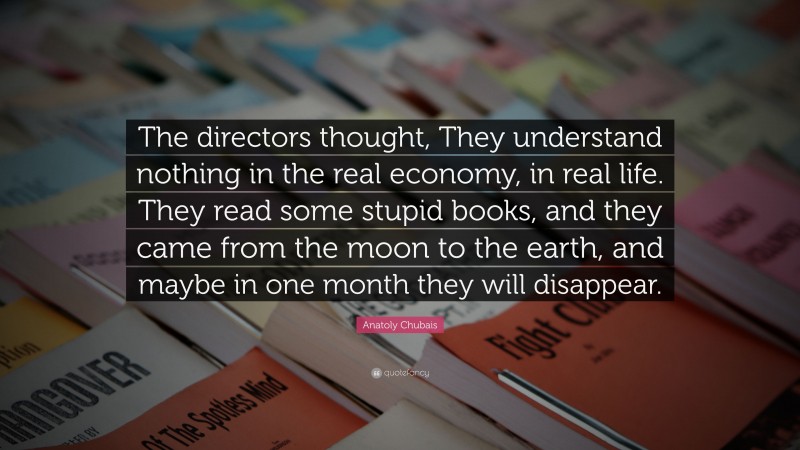 Anatoly Chubais Quote: “The directors thought, They understand nothing in the real economy, in real life. They read some stupid books, and they came from the moon to the earth, and maybe in one month they will disappear.”