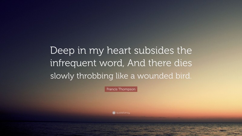 Francis Thompson Quote: “Deep in my heart subsides the infrequent word, And there dies slowly throbbing like a wounded bird.”