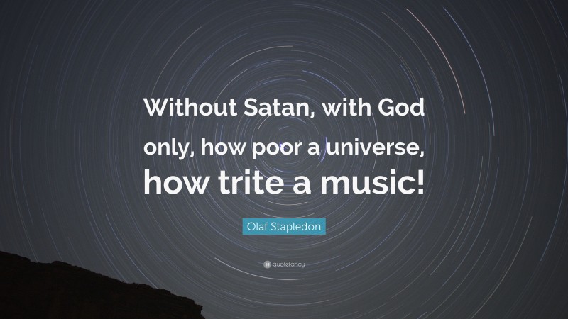Olaf Stapledon Quote: “Without Satan, with God only, how poor a universe, how trite a music!”
