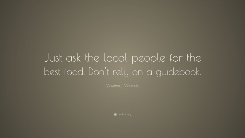 Masaharu Morimoto Quote: “Just ask the local people for the best food. Don’t rely on a guidebook.”
