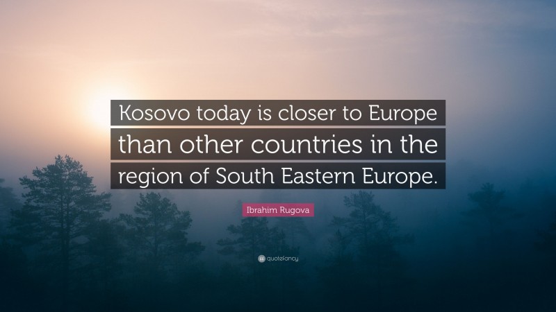 Ibrahim Rugova Quote: “Kosovo today is closer to Europe than other countries in the region of South Eastern Europe.”