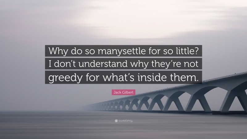 Jack Gilbert Quote: “Why do so manysettle for so little? I don’t understand why they’re not greedy for what’s inside them.”