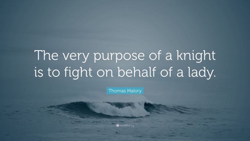 Thomas Malory Quote: “The very purpose of a knight is to fight on behalf of a lady.”