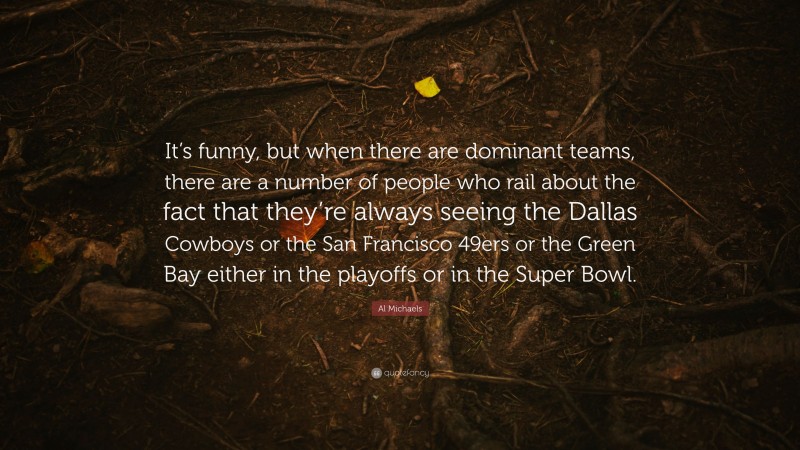 Al Michaels Quote: “It’s funny, but when there are dominant teams, there are a number of people who rail about the fact that they’re always seeing the Dallas Cowboys or the San Francisco 49ers or the Green Bay either in the playoffs or in the Super Bowl.”