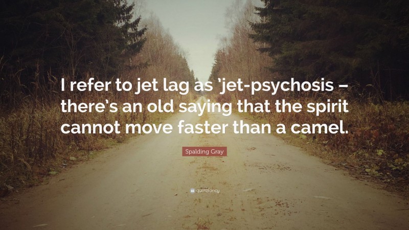 Spalding Gray Quote: “I refer to jet lag as ’jet-psychosis – there’s an old saying that the spirit cannot move faster than a camel.”