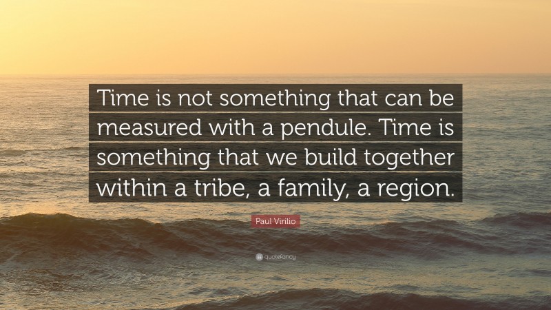 Paul Virilio Quote: “Time is not something that can be measured with a pendule. Time is something that we build together within a tribe, a family, a region.”