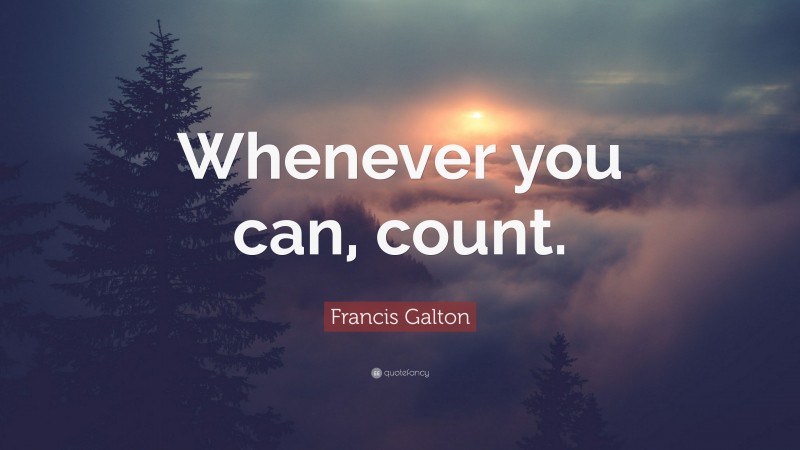 Francis Galton Quote: “Whenever you can, count.”