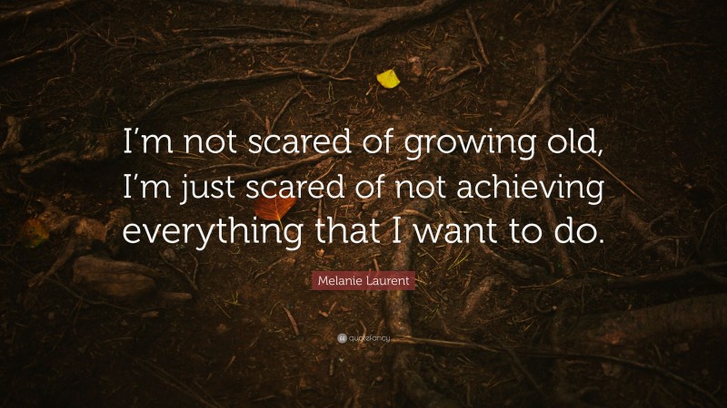 Melanie Laurent Quote: “I’m not scared of growing old, I’m just scared of not achieving everything that I want to do.”