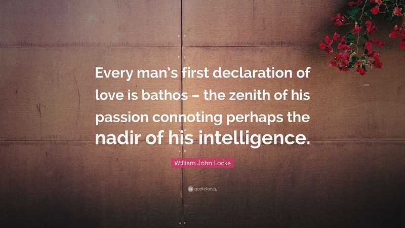 William John Locke Quote: “Every man’s first declaration of love is bathos – the zenith of his passion connoting perhaps the nadir of his intelligence.”