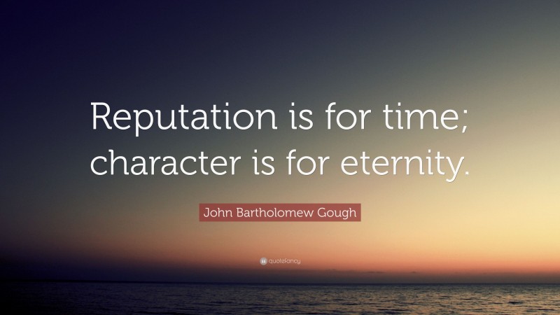 John Bartholomew Gough Quote: “Reputation is for time; character is for eternity.”