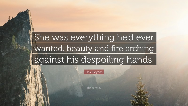 Lisa Kleypas Quote: “She was everything he’d ever wanted, beauty and fire arching against his despoiling hands.”