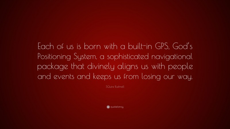 SQuire Rushnell Quote: “Each of us is born with a built-in GPS, God’s Positioning System, a sophisticated navigational package that divinely aligns us with people and events and keeps us from losing our way.”