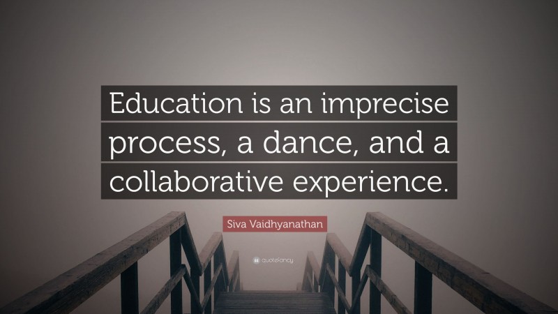 Siva Vaidhyanathan Quote: “Education is an imprecise process, a dance, and a collaborative experience.”