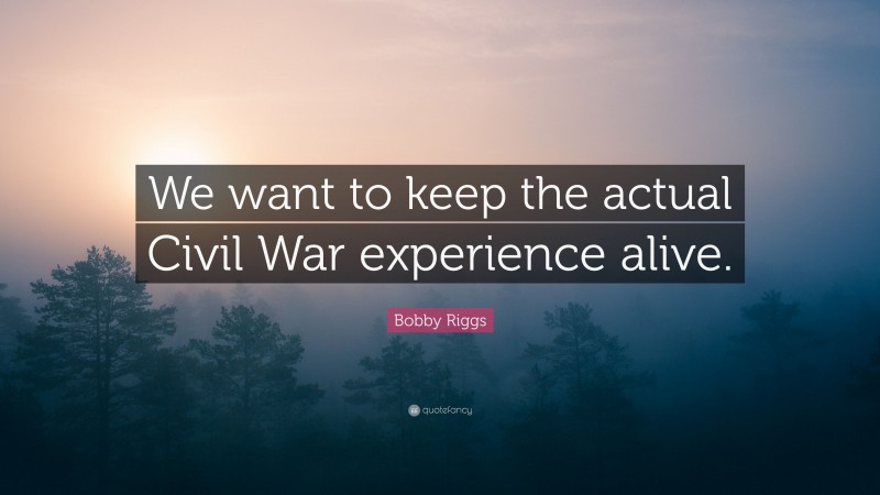 Bobby Riggs Quote: “We want to keep the actual Civil War experience alive.”