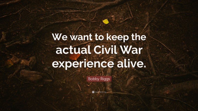 Bobby Riggs Quote: “We want to keep the actual Civil War experience alive.”