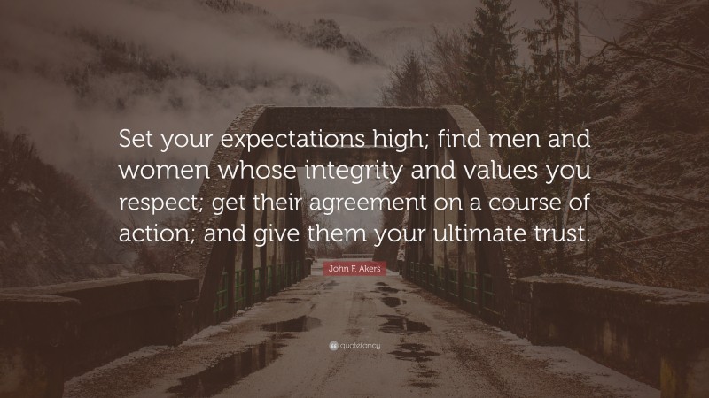 John F. Akers Quote: “Set your expectations high; find men and women whose integrity and values you respect; get their agreement on a course of action; and give them your ultimate trust.”