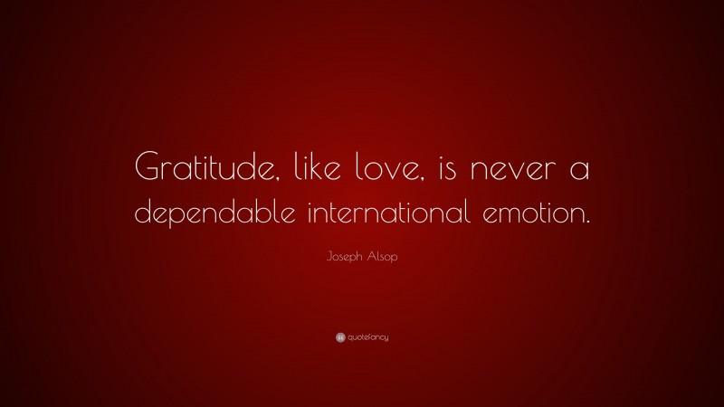 Joseph Alsop Quote: “Gratitude, like love, is never a dependable international emotion.”