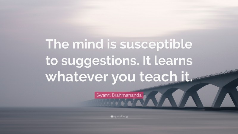 Swami Brahmananda Quote: “The mind is susceptible to suggestions. It learns whatever you teach it.”