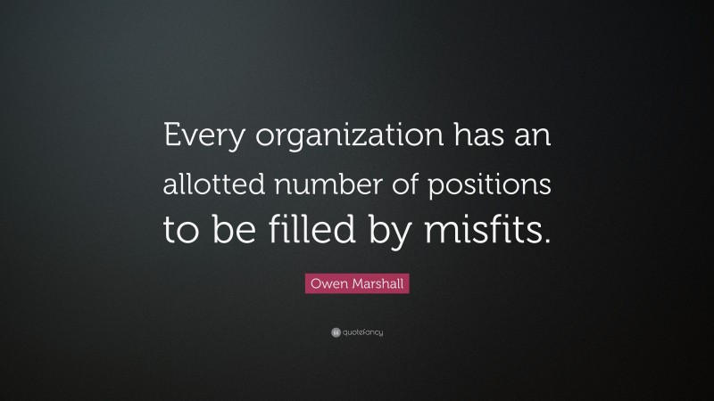 Owen Marshall Quote: “Every organization has an allotted number of positions to be filled by misfits.”
