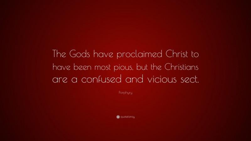 Porphyry Quote: “The Gods have proclaimed Christ to have been most pious, but the Christians are a confused and vicious sect.”