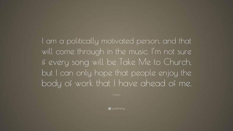 Hozier Quote: “I am a politically motivated person, and that will come through in the music. I’m not sure if every song will be Take Me to Church, but I can only hope that people enjoy the body of work that I have ahead of me.”