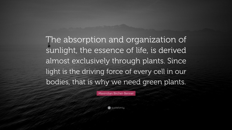 Maximilian Bircher-Benner Quote: “The absorption and organization of sunlight, the essence of life, is derived almost exclusively through plants. Since light is the driving force of every cell in our bodies, that is why we need green plants.”