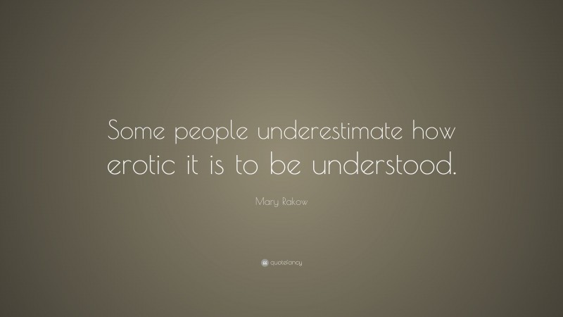 Mary Rakow Quote: “Some people underestimate how erotic it is to be understood.”