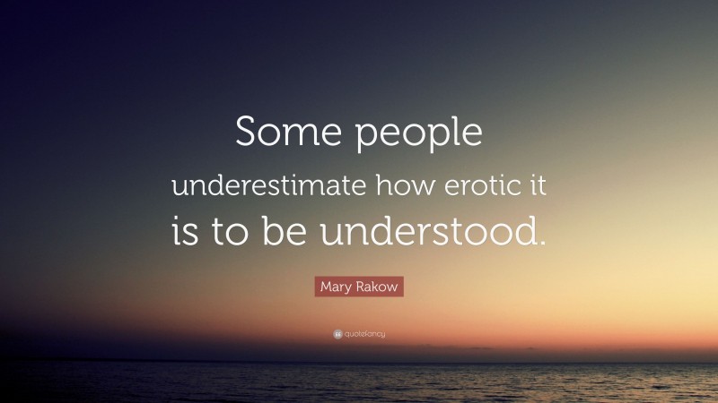 Mary Rakow Quote: “Some people underestimate how erotic it is to be understood.”