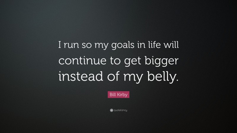 Bill Kirby Quote: “I run so my goals in life will continue to get bigger instead of my belly.”