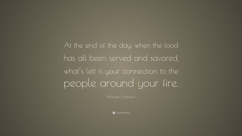 Michael Chiarello Quote: “At the end of the day, when the food has all been served and savored, what’s left is your connection to the people around your fire.”
