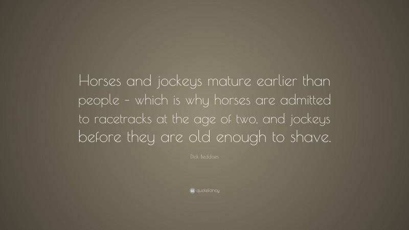 Dick Beddoes Quote: “Horses and jockeys mature earlier than people – which is why horses are admitted to racetracks at the age of two, and jockeys before they are old enough to shave.”