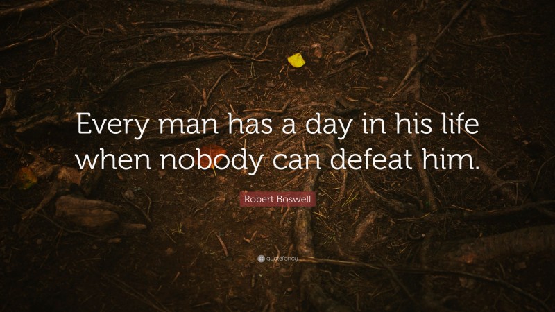 Robert Boswell Quote: “Every man has a day in his life when nobody can defeat him.”
