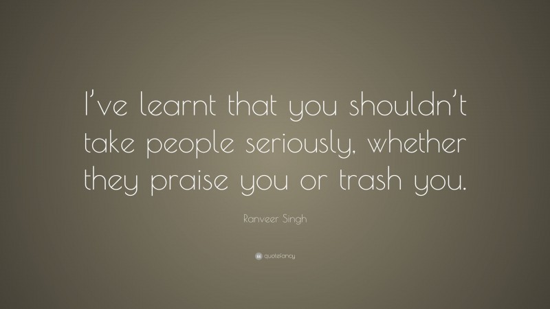 Ranveer Singh Quote: “I’ve learnt that you shouldn’t take people seriously, whether they praise you or trash you.”