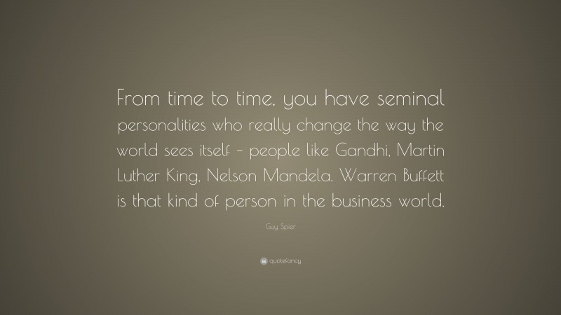 Guy Spier Quote: “From time to time, you have seminal personalities who really change the way the world sees itself – people like Gandhi, Martin Luther King, Nelson Mandela. Warren Buffett is that kind of person in the business world.”